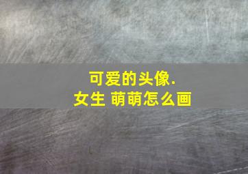 可爱的头像. 女生 萌萌怎么画